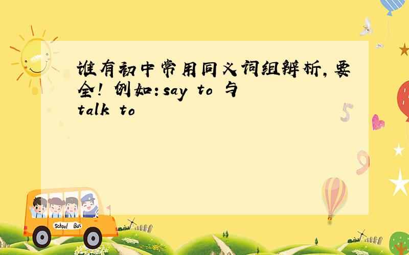 谁有初中常用同义词组辨析,要全! 例如：say to 与talk to