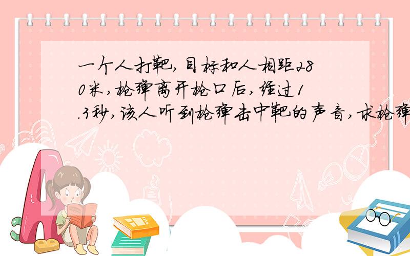 一个人打靶,目标和人相距280米,枪弹离开枪口后,经过1.3秒,该人听到枪弹击中靶的声音,求枪弹出口速度