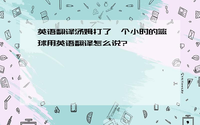 英语翻译汤姆打了一个小时的篮球用英语翻译怎么说?