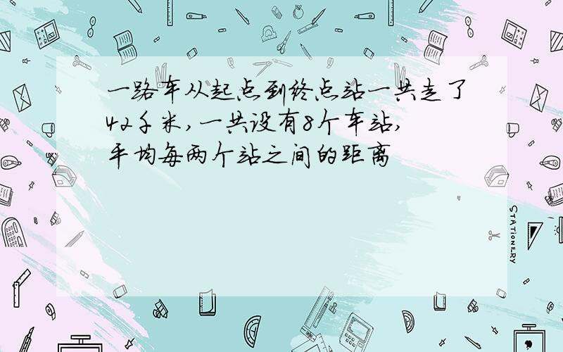 一路车从起点到终点站一共走了42千米,一共设有8个车站,平均每两个站之间的距离