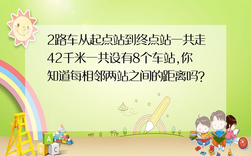 2路车从起点站到终点站一共走42千米一共设有8个车站,你知道每相邻两站之间的距离吗?