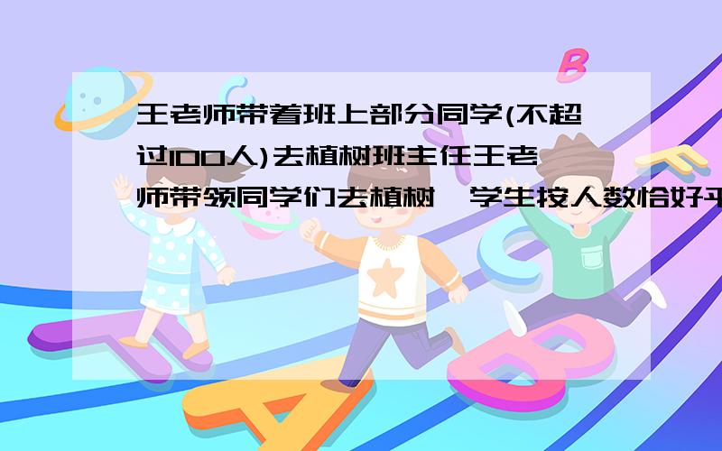 王老师带着班上部分同学(不超过100人)去植树班主任王老师带领同学们去植树,学生按人数恰好平均分成三组,