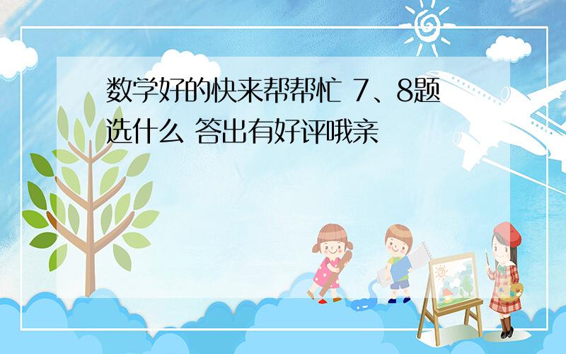 数学好的快来帮帮忙 7、8题选什么 答出有好评哦亲