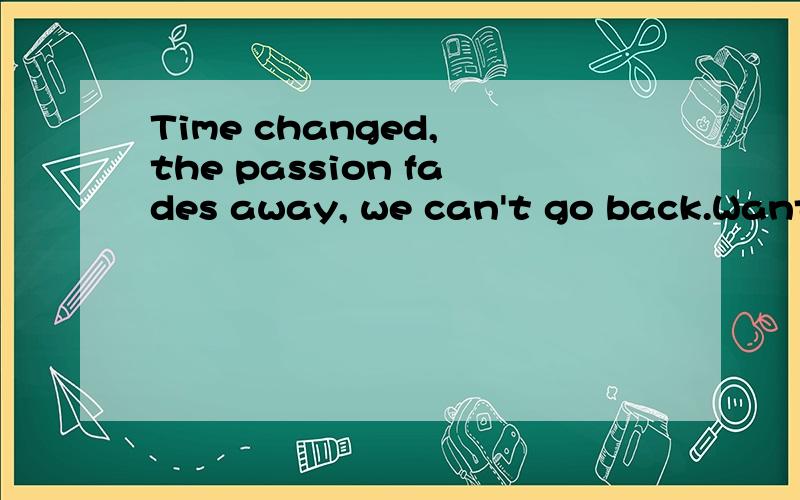 Time changed, the passion fades away, we can't go back.Want