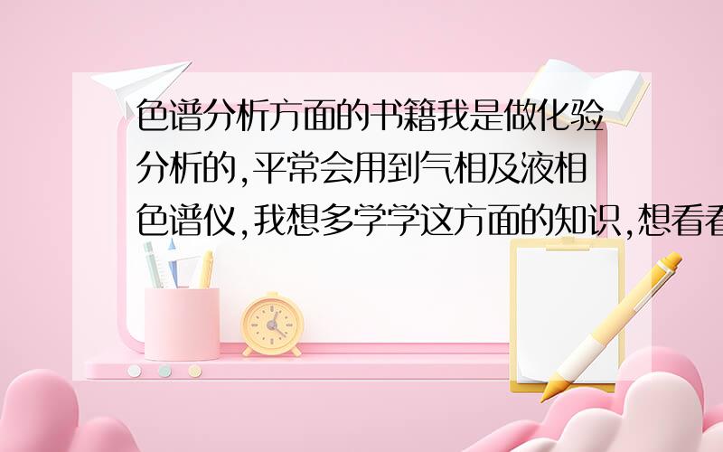 色谱分析方面的书籍我是做化验分析的,平常会用到气相及液相色谱仪,我想多学学这方面的知识,想看看有关这方面的书籍,希望哪位