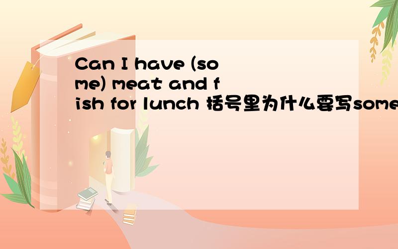 Can I have (some) meat and fish for lunch 括号里为什么要写some而不是any