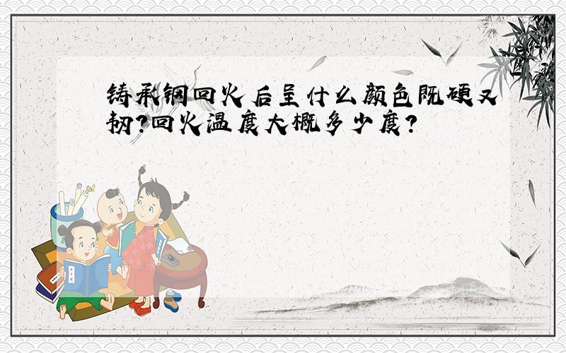 铸承钢回火后呈什么颜色既硬又韧?回火温度大概多少度?