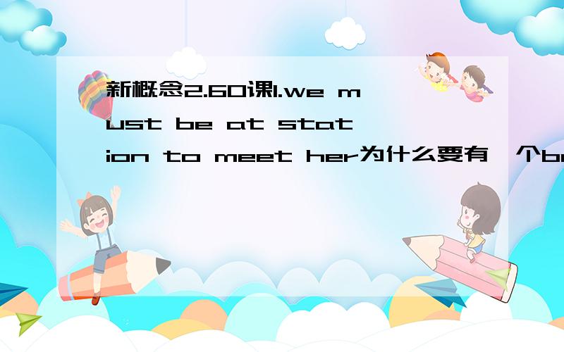 新概念2.60课1.we must be at station to meet her为什么要有一个be?2.we ar