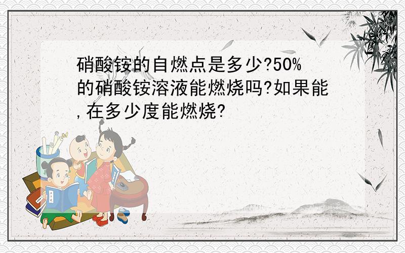 硝酸铵的自燃点是多少?50%的硝酸铵溶液能燃烧吗?如果能,在多少度能燃烧?