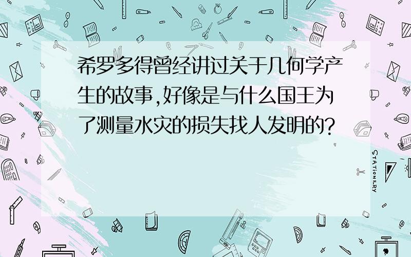 希罗多得曾经讲过关于几何学产生的故事,好像是与什么国王为了测量水灾的损失找人发明的?