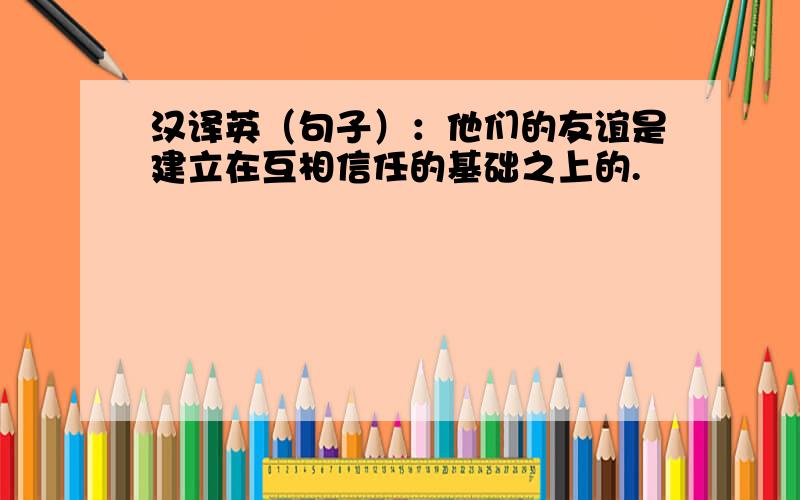 汉译英（句子）：他们的友谊是建立在互相信任的基础之上的.