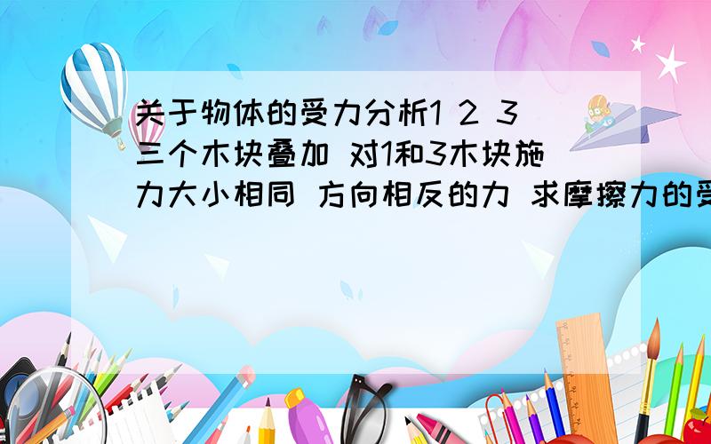 关于物体的受力分析1 2 3三个木块叠加 对1和3木块施力大小相同 方向相反的力 求摩擦力的受力情况