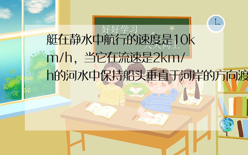 艇在静水中航行的速度是10km/h，当它在流速是2km/h的河水中保持船头垂直于河岸的方向渡河时，求合速度的大小．