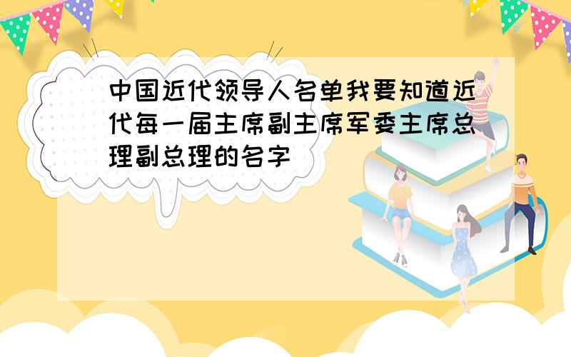 中国近代领导人名单我要知道近代每一届主席副主席军委主席总理副总理的名字