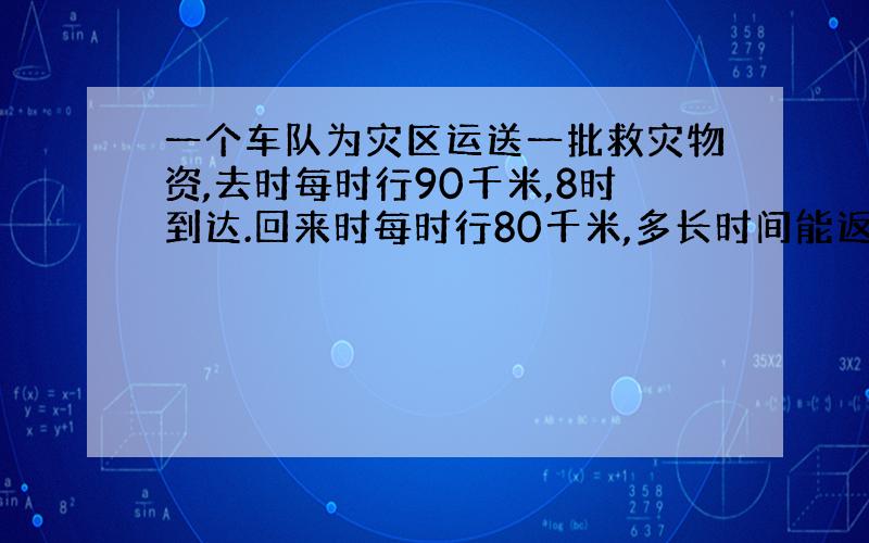 一个车队为灾区运送一批救灾物资,去时每时行90千米,8时到达.回来时每时行80千米,多长时间能返回?