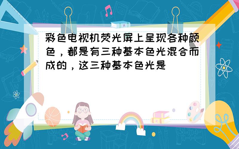 彩色电视机荧光屏上呈现各种颜色，都是有三种基本色光混合而成的，这三种基本色光是（　　）