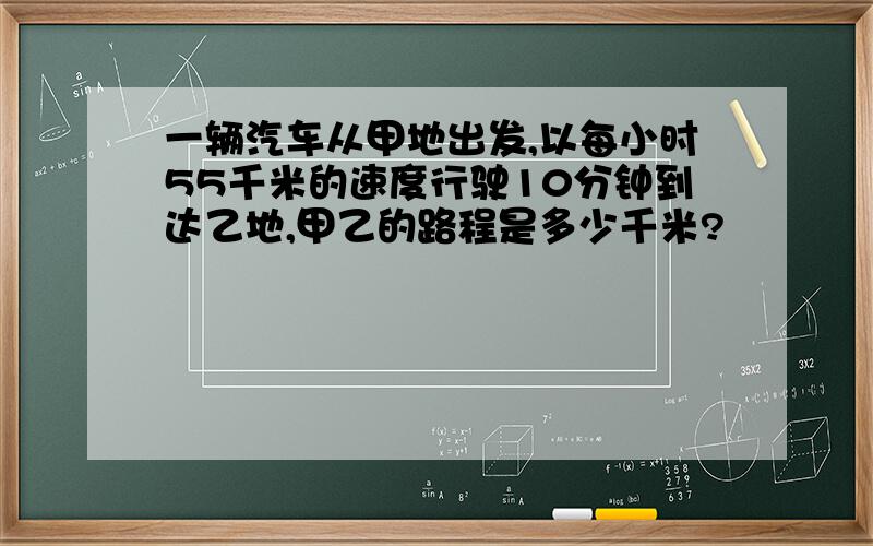 一辆汽车从甲地出发,以每小时55千米的速度行驶10分钟到达乙地,甲乙的路程是多少千米?