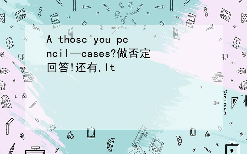 A those you pencil—cases?做否定回答!还有,It