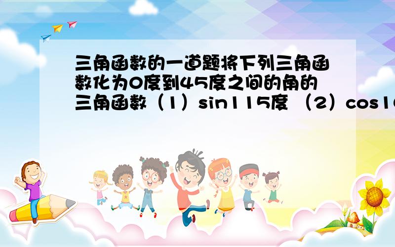 三角函数的一道题将下列三角函数化为0度到45度之间的角的三角函数（1）sin115度 （2）cos105度（3）tan1