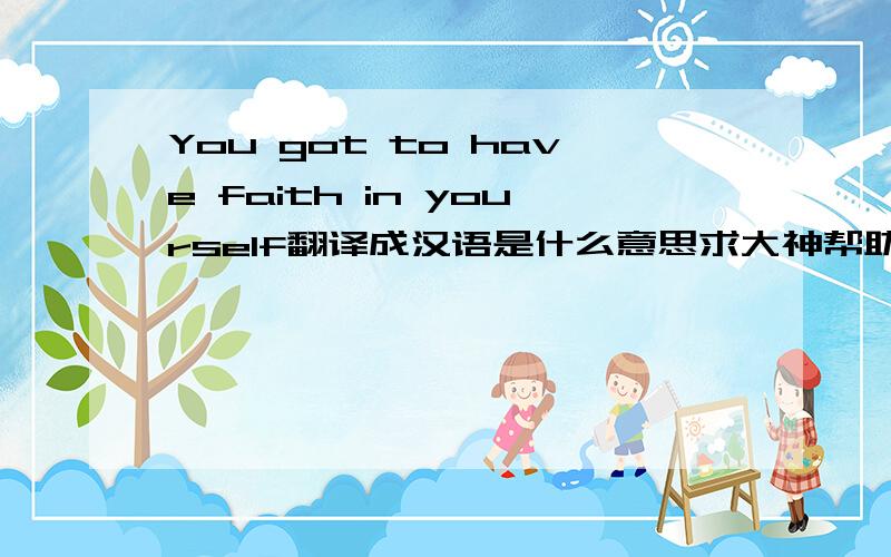 You got to have faith in yourself翻译成汉语是什么意思求大神帮助