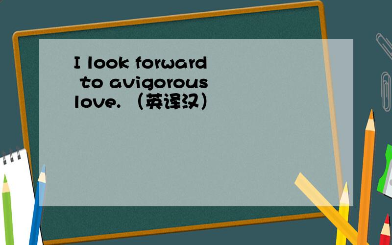 I look forward to avigorous love. （英译汉）