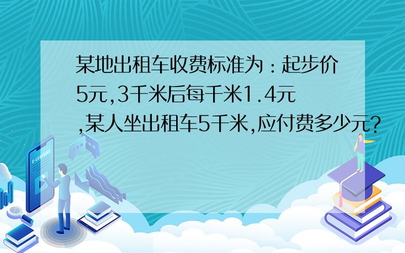 某地出租车收费标准为：起步价5元,3千米后每千米1.4元,某人坐出租车5千米,应付费多少元?