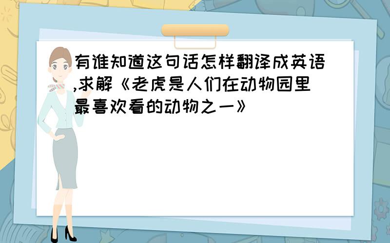 有谁知道这句话怎样翻译成英语,求解《老虎是人们在动物园里最喜欢看的动物之一》