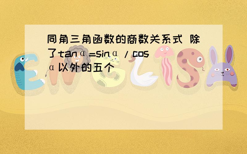 同角三角函数的商数关系式 除了tanα=sinα/cosα以外的五个