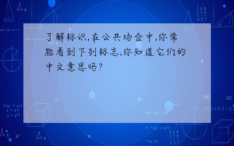 了解标识,在公共场合中,你常能看到下列标志,你知道它们的中文意思吗?