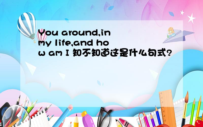 You around,in my life,and how am I 知不知道这是什么句式?