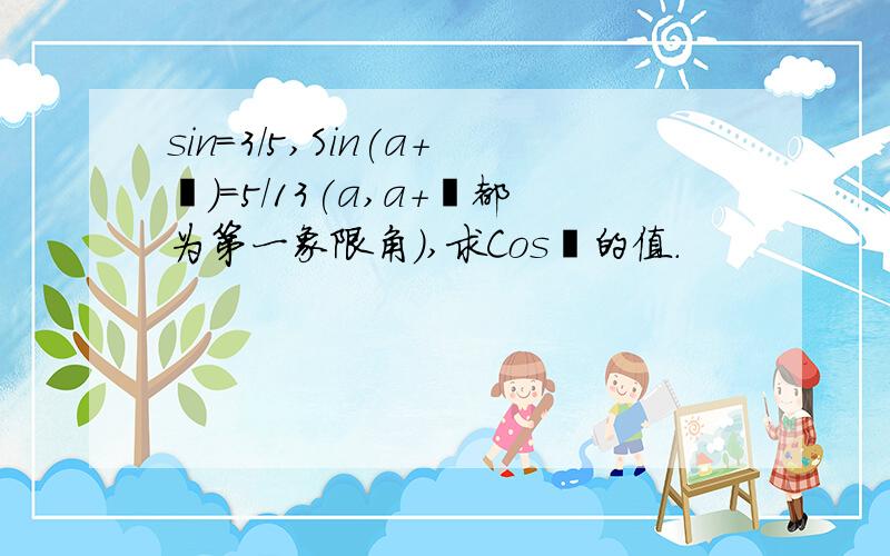 sin=3/5,Sin(a+阝)=5/13(a,a+阝都为第一象限角),求Cos阝的值.