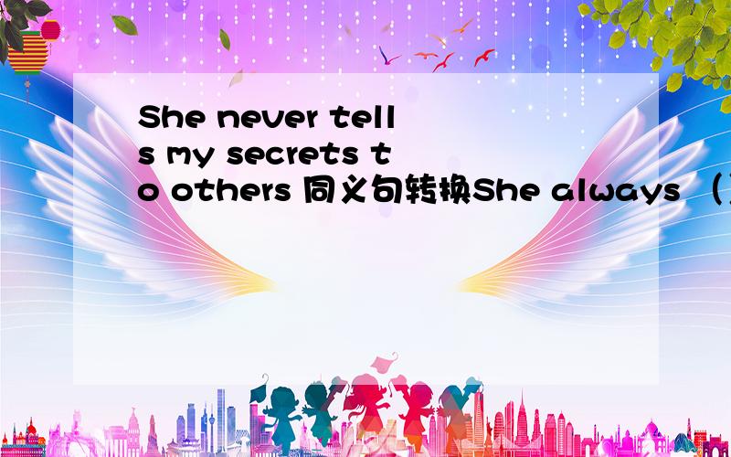 She never tells my secrets to others 同义句转换She always （）（）（）m