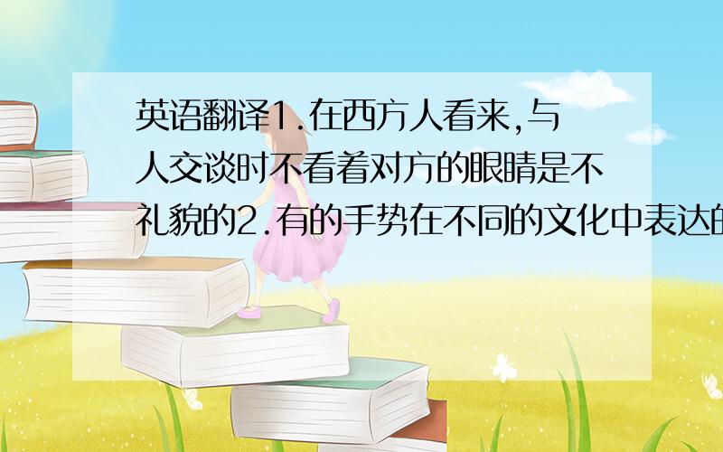 英语翻译1.在西方人看来,与人交谈时不看着对方的眼睛是不礼貌的2.有的手势在不同的文化中表达的意思完全相反3.库克先生不