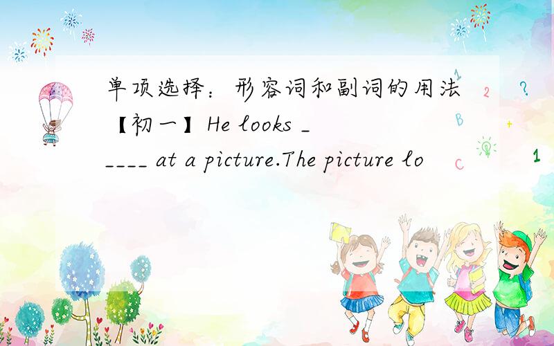 单项选择：形容词和副词的用法【初一】He looks _____ at a picture.The picture lo