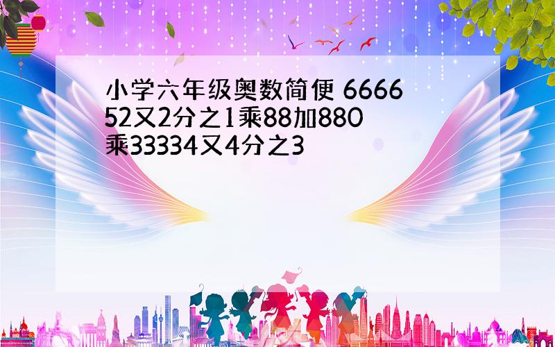 小学六年级奥数简便 666652又2分之1乘88加880乘33334又4分之3