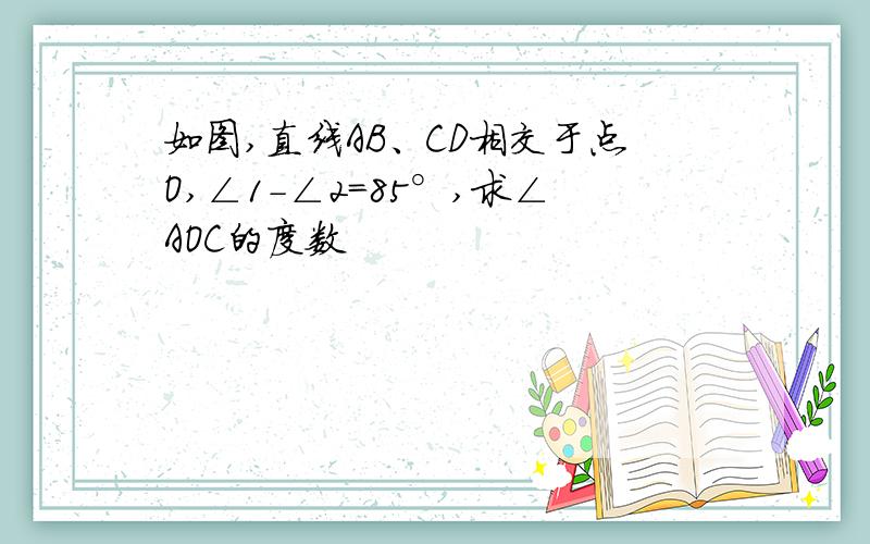 如图,直线AB、CD相交于点O,∠1-∠2=85°,求∠AOC的度数