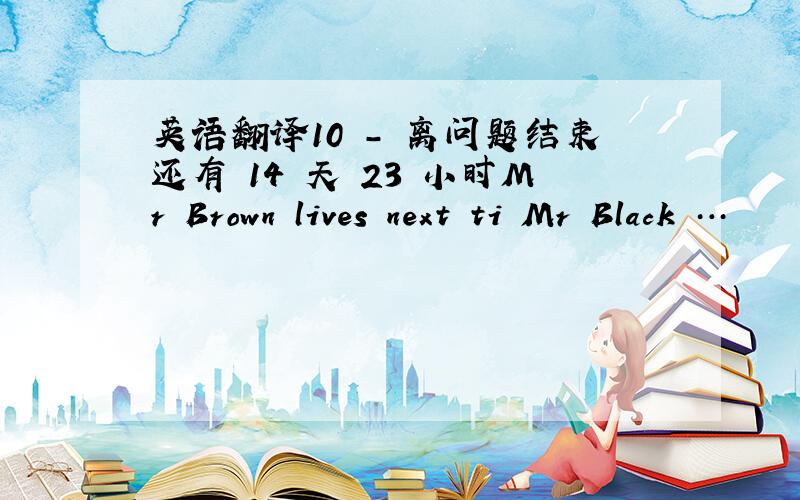 英语翻译10 - 离问题结束还有 14 天 23 小时Mr Brown lives next ti Mr Black …