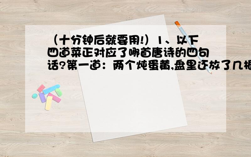 （十分钟后就要用!）1、以下四道菜正对应了哪首唐诗的四句话?第一道：两个炖蛋黄,盘里还放了几根绿葱.第二道：把熟的蛋白切