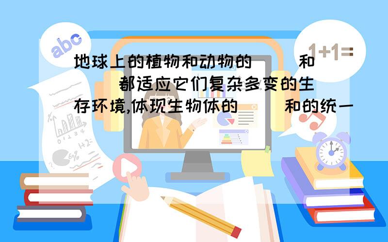 地球上的植物和动物的( ）和( ）都适应它们复杂多变的生存环境,体现生物体的（ ）和的统一