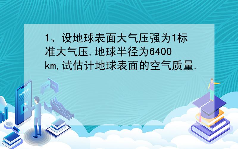 1、设地球表面大气压强为1标准大气压,地球半径为6400km,试估计地球表面的空气质量.