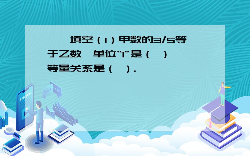 一、填空（1）甲数的3/5等于乙数,单位“1”是（ ）,等量关系是（ ）.