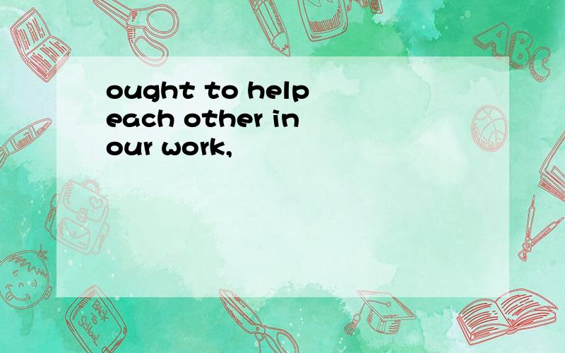 ought to help each other in our work,