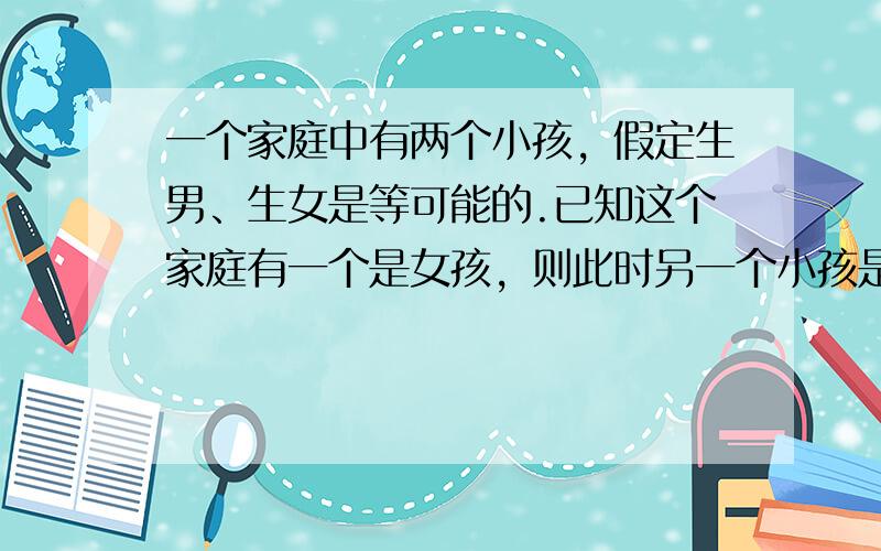 一个家庭中有两个小孩，假定生男、生女是等可能的.已知这个家庭有一个是女孩，则此时另一个小孩是男孩得概率为（　　）