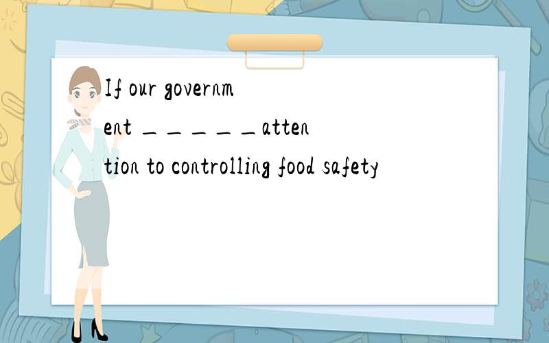 If our government _____attention to controlling food safety