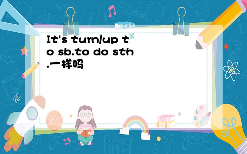 It's turn/up to sb.to do sth.一样吗