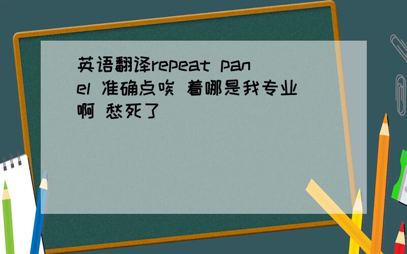 英语翻译repeat panel 准确点唉 着哪是我专业啊 愁死了