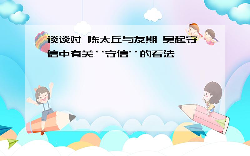 谈谈对 陈太丘与友期 吴起守信中有关‘‘守信’’的看法