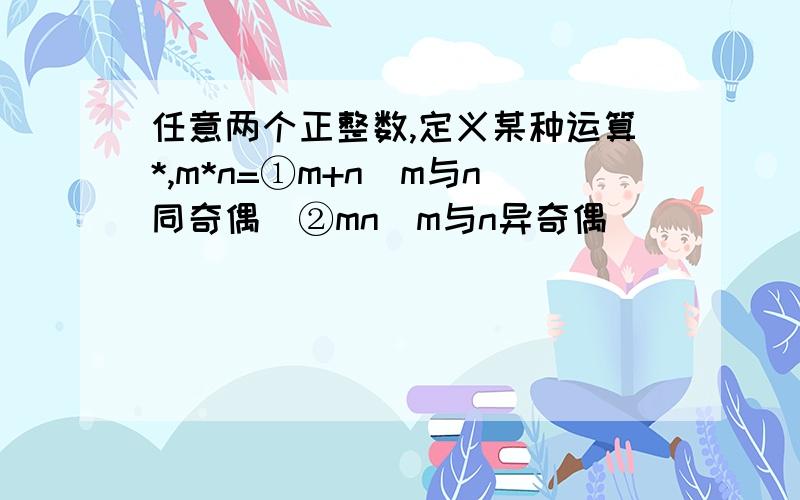 任意两个正整数,定义某种运算*,m*n=①m+n(m与n同奇偶）②mn(m与n异奇偶)