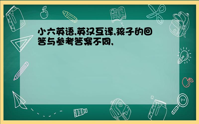 小六英语,英汉互译,孩子的回答与参考答案不同,