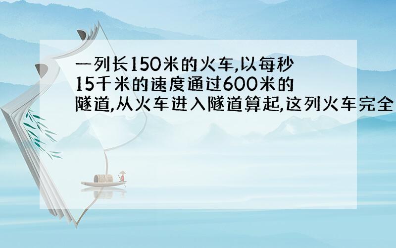 一列长150米的火车,以每秒15千米的速度通过600米的隧道,从火车进入隧道算起,这列火车完全通过隧道需时